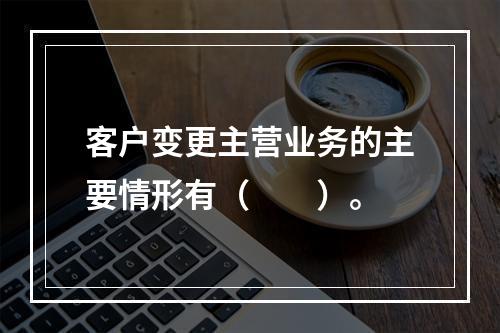 客户变更主营业务的主要情形有（　　）。