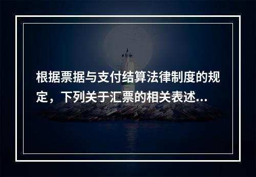 根据票据与支付结算法律制度的规定，下列关于汇票的相关表述中，