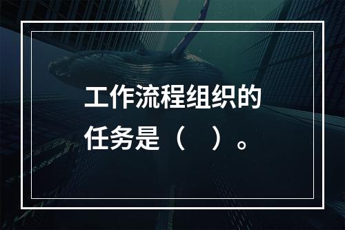 工作流程组织的任务是（　）。