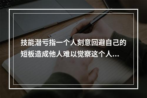 技能潜亏指一个人刻意回避自己的短板造成他人难以觉察这个人在部