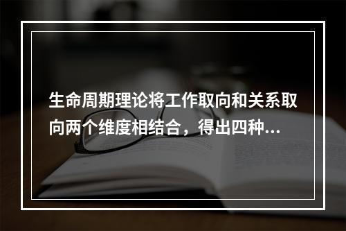 生命周期理论将工作取向和关系取向两个维度相结合，得出四种领