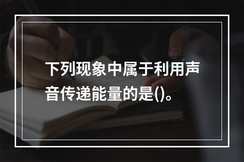 下列现象中属于利用声音传递能量的是()。