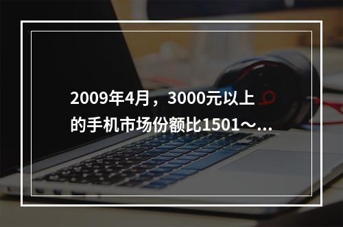 2009年4月，3000元以上的手机市场份额比1501～20