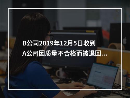 B公司2019年12月5日收到A公司因质量不合格而被退回的商