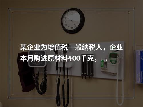 某企业为增值税一般纳税人，企业本月购进原材料400千克，货款