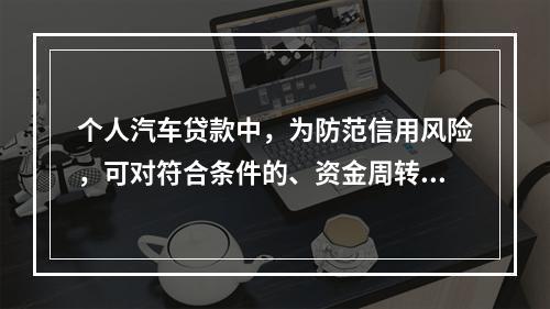 个人汽车贷款中，为防范信用风险，可对符合条件的、资金周转存在