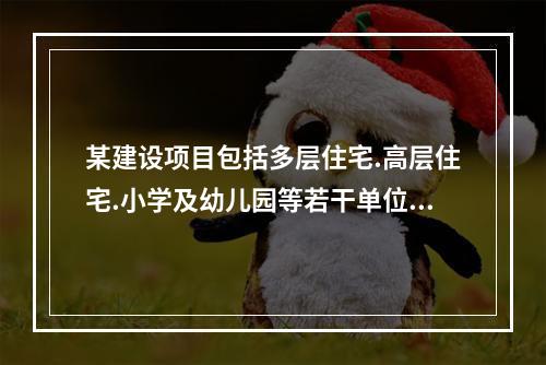 某建设项目包括多层住宅.高层住宅.小学及幼儿园等若干单位工程