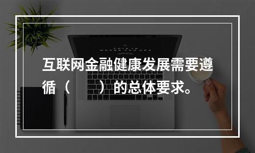 互联网金融健康发展需要遵循（  ）的总体要求。