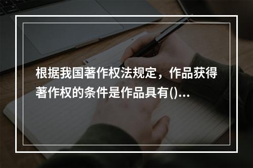 根据我国著作权法规定，作品获得著作权的条件是作品具有()。