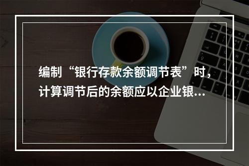 编制“银行存款余额调节表”时，计算调节后的余额应以企业银行存