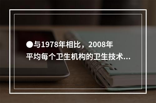 ●与1978年相比，2008年平均每个卫生机构的卫生技术人员