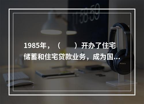 1985年，（  ）开办了住宅储蓄和住宅贷款业务，成为国内最