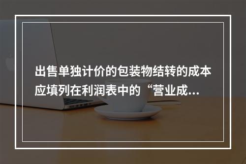 出售单独计价的包装物结转的成本应填列在利润表中的“营业成本”