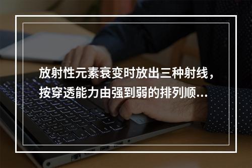 放射性元素衰变时放出三种射线，按穿透能力由强到弱的排列顺序是