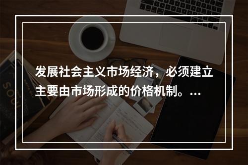 发展社会主义市场经济，必须建立主要由市场形成的价格机制。价格