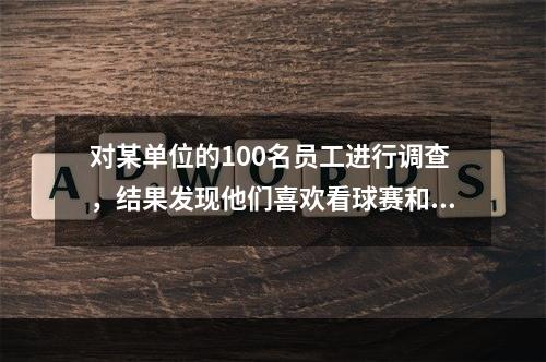 对某单位的100名员工进行调查，结果发现他们喜欢看球赛和电影