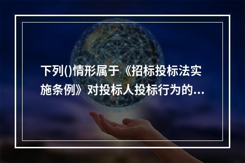 下列()情形属于《招标投标法实施条例》对投标人投标行为的限制