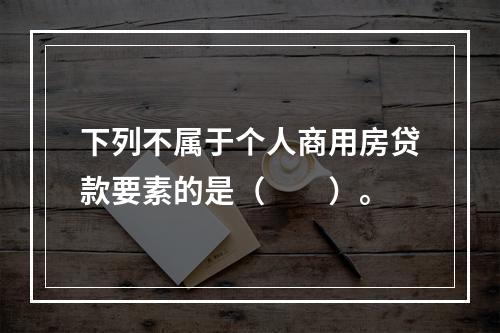 下列不属于个人商用房贷款要素的是（  ）。