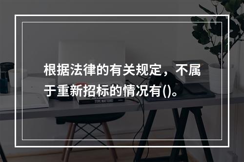 根据法律的有关规定，不属于重新招标的情况有()。