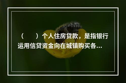 （  ）个人住房贷款，是指银行运用信贷资金向在城镇购买各类型