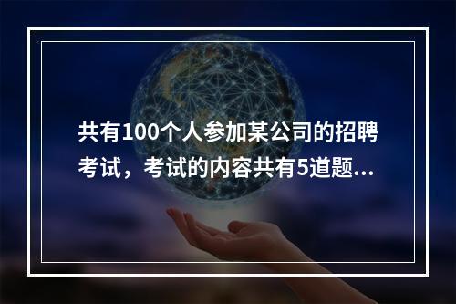 共有100个人参加某公司的招聘考试，考试的内容共有5道题，1