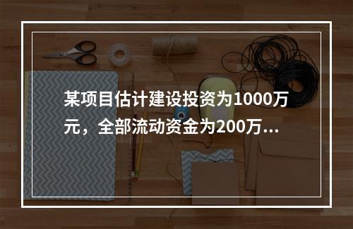 某项目估计建设投资为1000万元，全部流动资金为200万元，