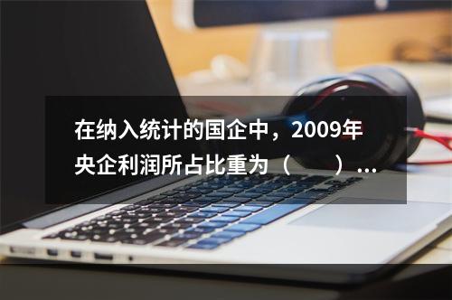 在纳入统计的国企中，2009年央企利润所占比重为（　　）。