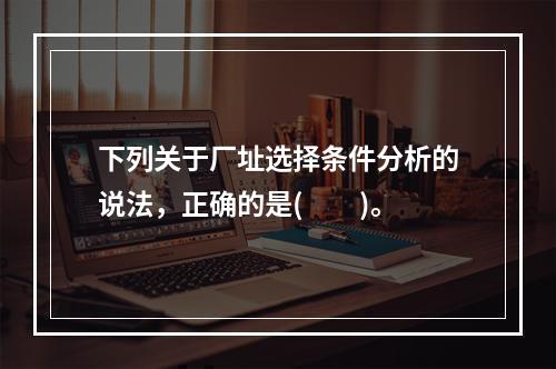 下列关于厂址选择条件分析的说法，正确的是(  )。