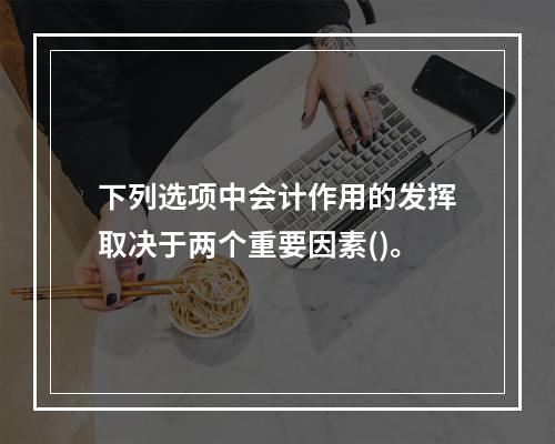 下列选项中会计作用的发挥取决于两个重要因素()。