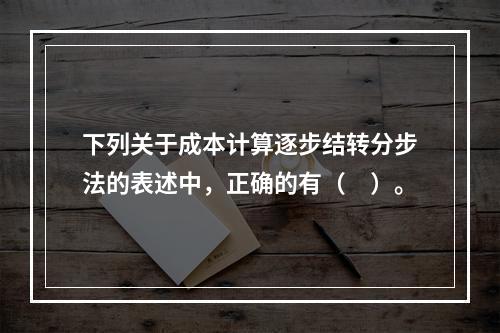 下列关于成本计算逐步结转分步法的表述中，正确的有（　）。