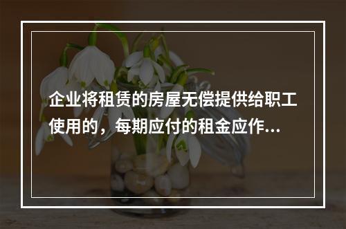 企业将租赁的房屋无偿提供给职工使用的，每期应付的租金应作为应