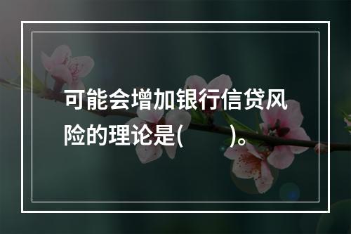 可能会增加银行信贷风险的理论是(　　)。