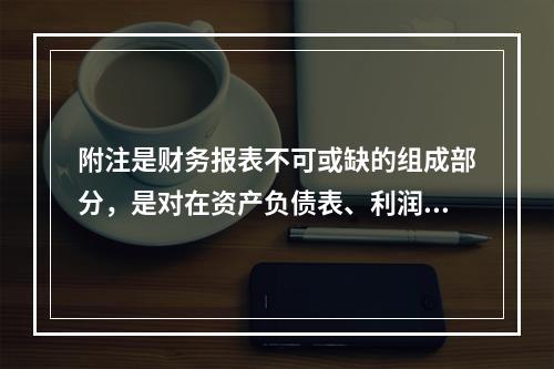 附注是财务报表不可或缺的组成部分，是对在资产负债表、利润表、