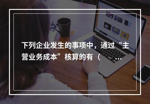 下列企业发生的事项中，通过“主营业务成本”核算的有（　　）。