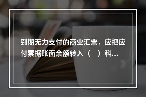 到期无力支付的商业汇票，应把应付票据账面余额转入（　）科目。