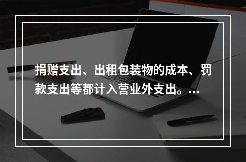 捐赠支出、出租包装物的成本、罚款支出等都计入营业外支出。（　