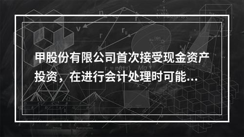 甲股份有限公司首次接受现金资产投资，在进行会计处理时可能涉及