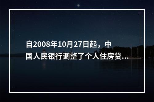 自2008年10月27日起，中国人民银行调整了个人住房贷款可