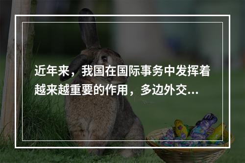 近年来，我国在国际事务中发挥着越来越重要的作用，多边外交力度