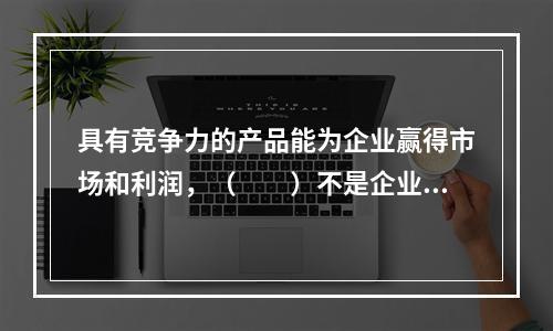 具有竞争力的产品能为企业赢得市场和利润，（　　）不是企业产品