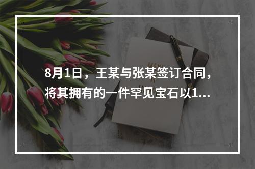 8月1日，王某与张某签订合同，将其拥有的一件罕见宝石以10万