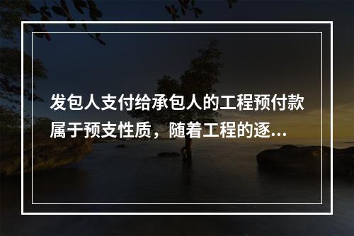 发包人支付给承包人的工程预付款属于预支性质，随着工程的逐步实