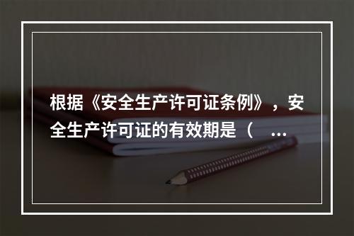 根据《安全生产许可证条例》，安全生产许可证的有效期是（　）年