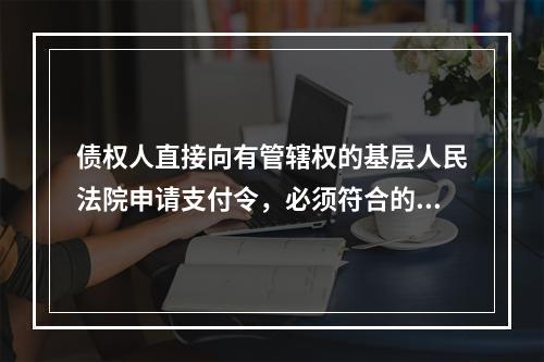 债权人直接向有管辖权的基层人民法院申请支付令，必须符合的条件