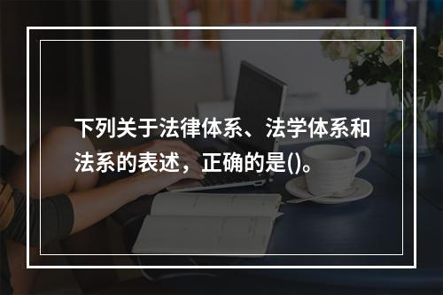 下列关于法律体系、法学体系和法系的表述，正确的是()。