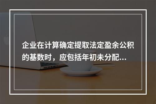 企业在计算确定提取法定盈余公积的基数时，应包括年初未分配利润