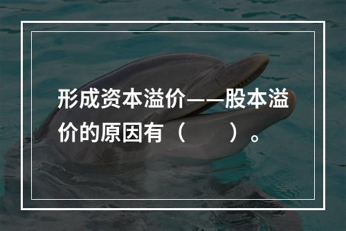 形成资本溢价——股本溢价的原因有（　　）。