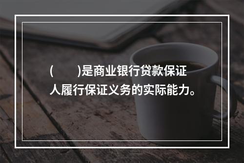 (　　)是商业银行贷款保证人履行保证义务的实际能力。