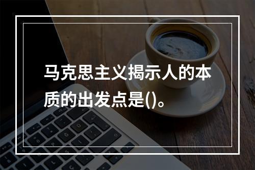 马克思主义揭示人的本质的出发点是()。