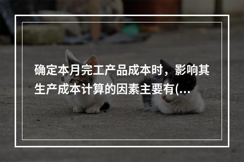 确定本月完工产品成本时，影响其生产成本计算的因素主要有()。